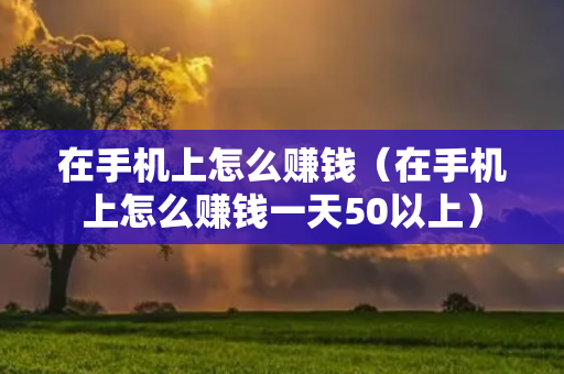 在手机上怎么赚钱（在手机上怎么赚钱一天50以上）