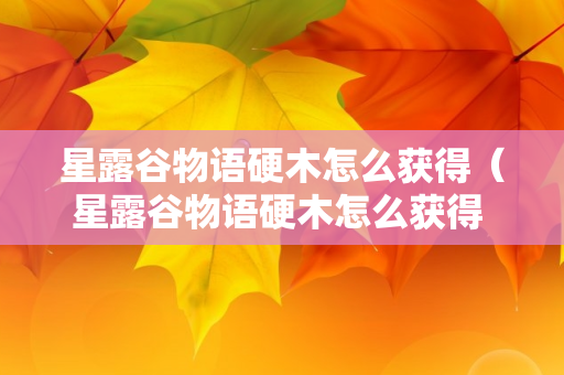 星露谷物语硬木怎么获得（星露谷物语硬木怎么获得 硬木怎样大量获取）