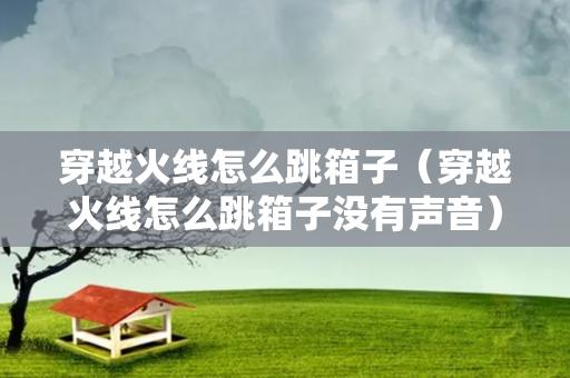 穿越火线怎么跳箱子（穿越火线怎么跳箱子没有声音）