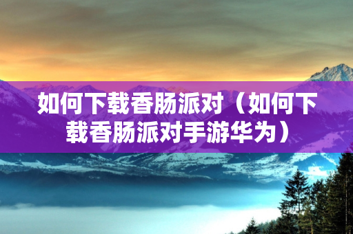如何下载香肠派对（如何下载香肠派对手游华为）