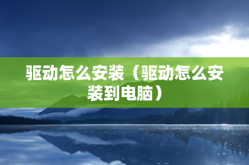 驱动怎么安装（驱动怎么安装到电脑）