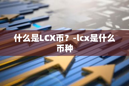 什么是LCX币？-lcx是什么币种