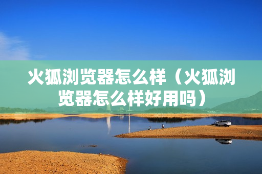 火狐浏览器怎么样（火狐浏览器怎么样好用吗）