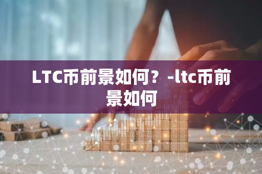 LTC币前景如何？-ltc币前景如何