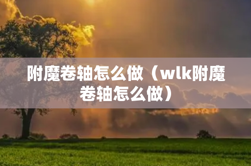 附魔卷轴怎么做（wlk附魔卷轴怎么做）