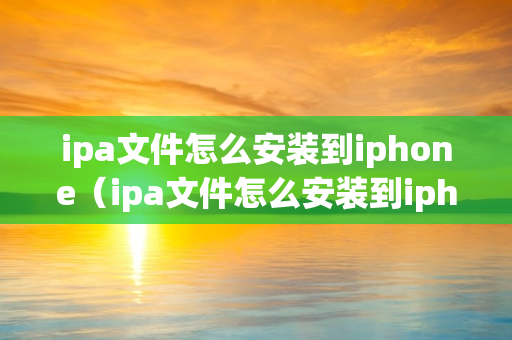 ipa文件怎么安装到iphone（ipa文件怎么安装到iphone不用电脑）