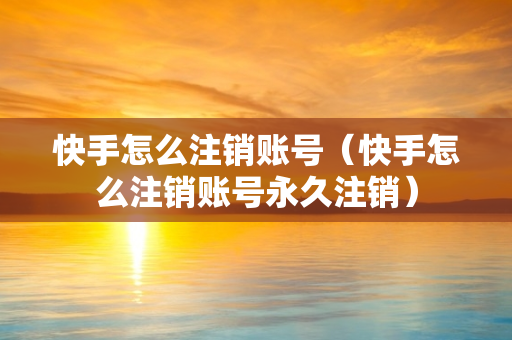 快手怎么注销账号（快手怎么注销账号永久注销）