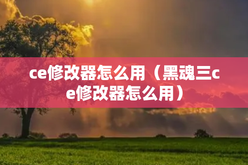 ce修改器怎么用（黑魂三ce修改器怎么用）