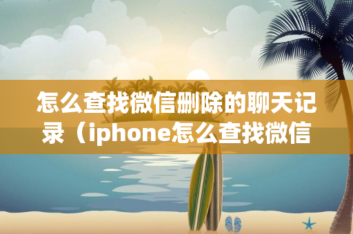 怎么查找微信删除的聊天记录（iphone怎么查找微信删除的聊天记录）