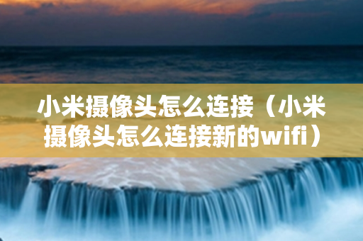 小米摄像头怎么连接（小米摄像头怎么连接新的wifi）