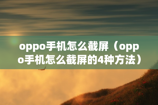 oppo手机怎么截屏（oppo手机怎么截屏的4种方法）
