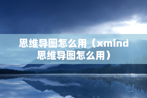 思维导图怎么用（xmind思维导图怎么用）