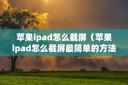 苹果ipad怎么截屏（苹果ipad怎么截屏最简单的方法）