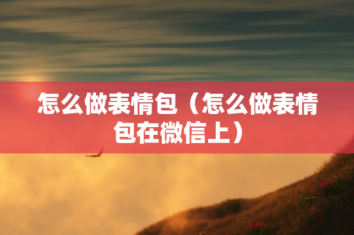 怎么做表情包（怎么做表情包在微信上）
