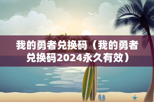 我的勇者兑换码（我的勇者兑换码2024永久有效）