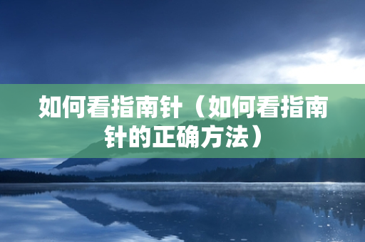 如何看指南针（如何看指南针的正确方法）