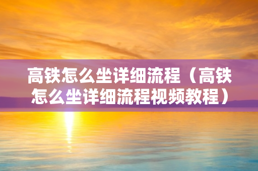 高铁怎么坐详细流程（高铁怎么坐详细流程视频教程）
