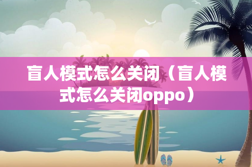 盲人模式怎么关闭（盲人模式怎么关闭oppo）