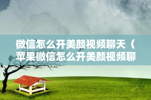 微信怎么开美颜视频聊天（苹果微信怎么开美颜视频聊天）