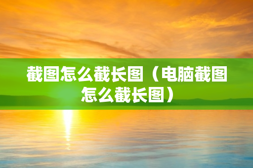 截图怎么截长图（电脑截图怎么截长图）