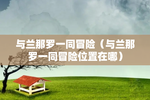 与兰那罗一同冒险（与兰那罗一同冒险位置在哪）