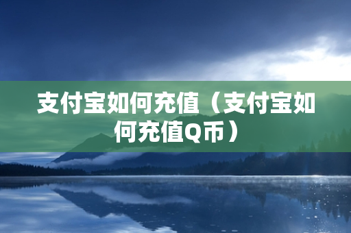 支付宝如何充值（支付宝如何充值Q币）