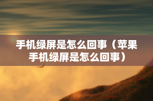 手机绿屏是怎么回事（苹果手机绿屏是怎么回事）