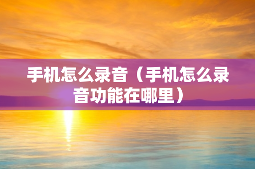 手机怎么录音（手机怎么录音功能在哪里）