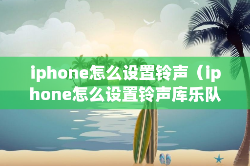 iphone怎么设置铃声（iphone怎么设置铃声库乐队）