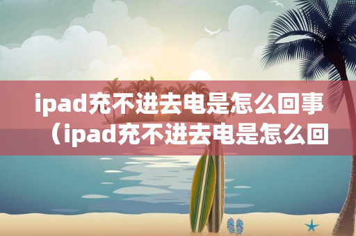 ipad充不进去电是怎么回事（ipad充不进去电是怎么回事?）
