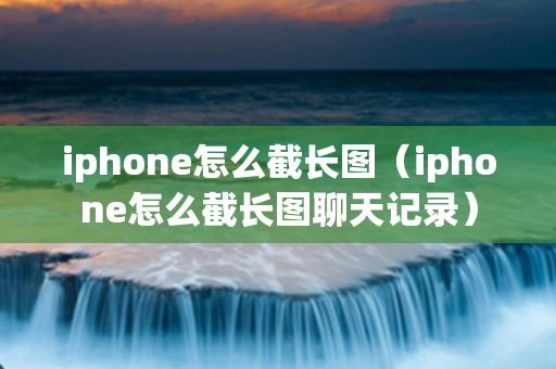 iphone怎么截长图（iphone怎么截长图聊天记录）