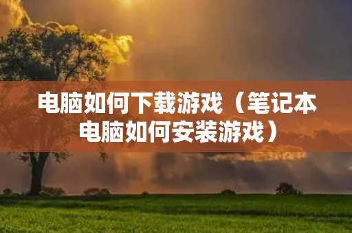 电脑如何下载游戏（笔记本电脑如何安装游戏）