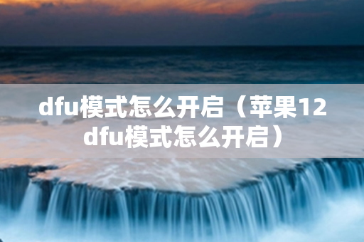 dfu模式怎么开启（苹果12dfu模式怎么开启）