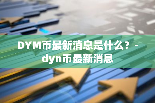 DYM币最新消息是什么？-dyn币最新消息