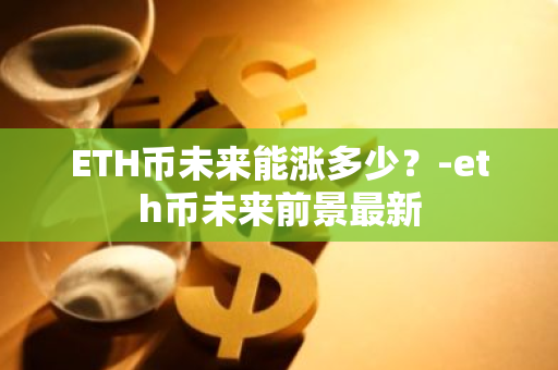 ETH币未来能涨多少？-eth币未来前景最新