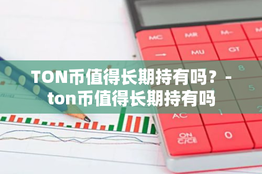 TON币值得长期持有吗？-ton币值得长期持有吗