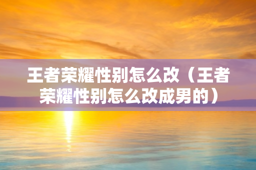 王者荣耀性别怎么改（王者荣耀性别怎么改成男的）