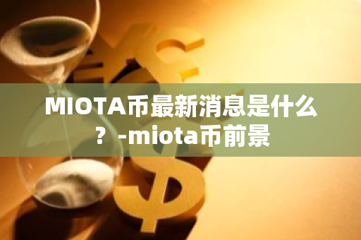 MIOTA币最新消息是什么？-miota币前景