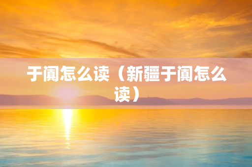 于阗怎么读（新疆于阗怎么读）