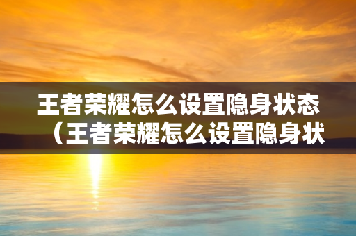 王者荣耀怎么设置隐身状态（王者荣耀怎么设置隐身状态,不让好友看见）