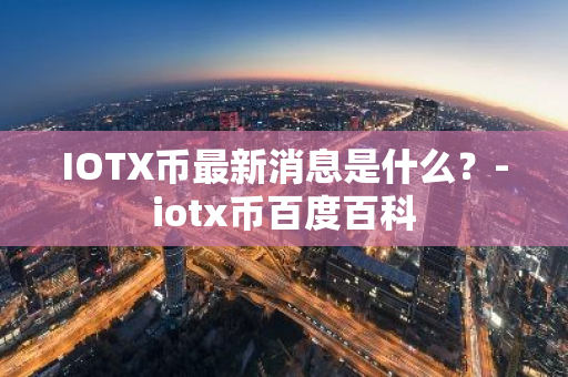 IOTX币最新消息是什么？-iotx币百度百科