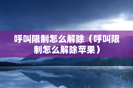 呼叫限制怎么解除（呼叫限制怎么解除苹果）