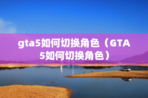 gta5如何切换角色（GTA5如何切换角色）