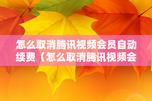 怎么取消腾讯视频会员自动续费（怎么取消腾讯视频会员自动续费微信）