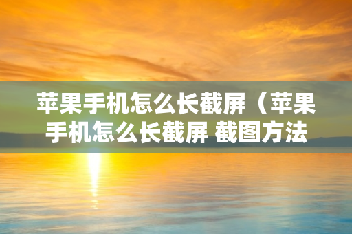 苹果手机怎么长截屏（苹果手机怎么长截屏 截图方法）