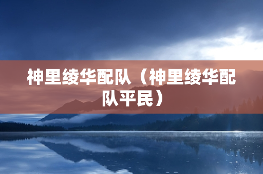 神里绫华配队（神里绫华配队平民）
