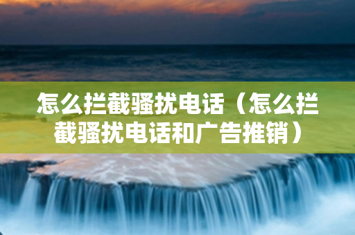 怎么拦截骚扰电话（怎么拦截骚扰电话和广告推销）