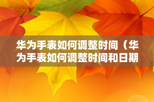 华为手表如何调整时间（华为手表如何调整时间和日期）