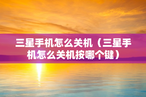 三星手机怎么关机（三星手机怎么关机按哪个键）