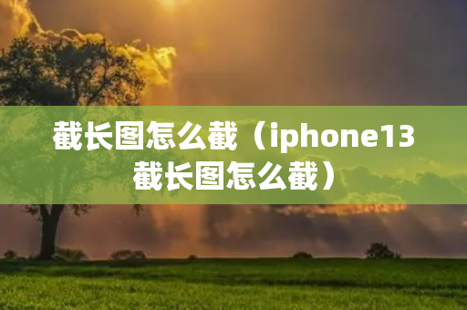 截长图怎么截（iphone13截长图怎么截）